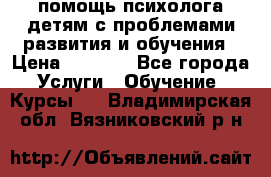 помощь психолога детям с проблемами развития и обучения › Цена ­ 1 000 - Все города Услуги » Обучение. Курсы   . Владимирская обл.,Вязниковский р-н